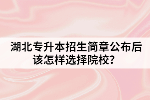 湖北专升本招生简章公布后该怎样选择院校？