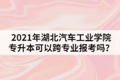 2021年湖北汽车工业学院专升本可以跨专业报考吗？