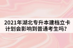 2021年湖北专升本建档立卡计划会影响到普通考生吗？