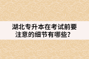 湖北专升本在考试前要注意的细节有哪些？