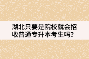 湖北只要是院校就会招收普通专升本考生吗？