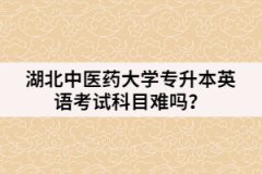 湖北中医药大学专升本英语考试科目难吗？