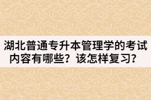 湖北普通专升本管理学的考试内容有哪些？该怎样复习？