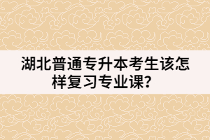 湖北普通专升本考生该怎样复习专业课？