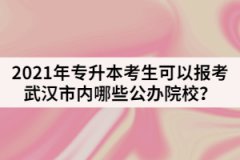 2021年专升本考生可以报考武汉市内哪些公办院校？