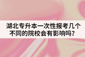 湖北专升本一次性报考几个不同的院校有影响吗？