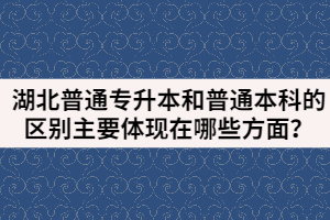 湖北普通专升本和普通本科的区别主要体现在哪些方面？