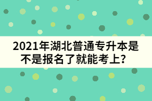 2021年湖北普通专升本是不是报名了就能考上？