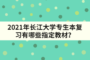 2021年长江大学专生本复习有哪些指定教材？