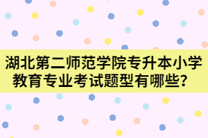 湖北第二师范学院专升本小学教育专业考试题型有哪些？