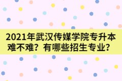 2021年武汉传媒学院专升本难不难？有哪些招生专业？