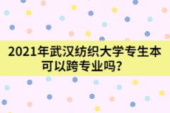 2021年武汉纺织大学专生本可以跨专业吗？