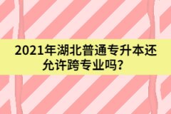 2021年湖北普通专升本还允许跨专业吗？