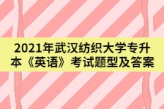 2021年武汉纺织大学专升本《英语》考试题型及答案