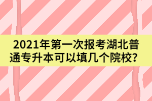 2021年第一次报考湖北普通专升本可以填几个院校？