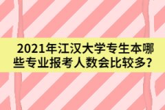 2021年江汉大学专生本哪些专业报考人数会比较多？