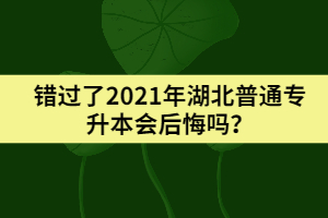 错过了2021年湖北普通专升本会后悔吗？