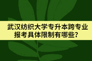 武汉纺织大学专升本跨专业报考具体限制有哪些？