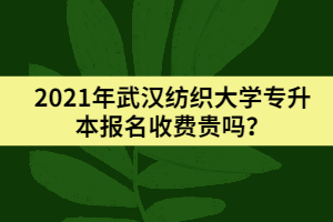 2021年武汉纺织大学专升本报名收费贵吗？