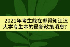 2021年考生能在哪得知江汉大学专生本的最新政策消息？