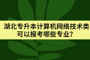 湖北专升本计算机网络技术类可以报考哪些专业？