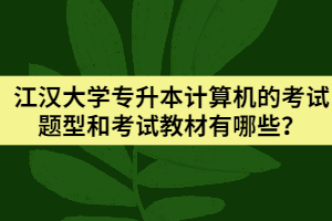 江汉大学专升本计算机的考试题型和考试教材有哪些？