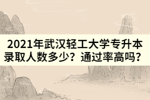 2021年武汉轻工大学专升本录取人数多少？通过率高吗？