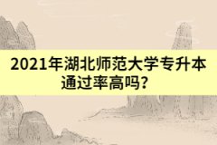 2021年湖北师范大学专升本通过率高吗？