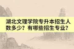 湖北文理学院专升本招生人数多少？有哪些招生专业？