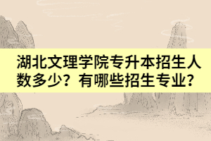 湖北文理学院专升本招生人数多少？有哪些招生专业？