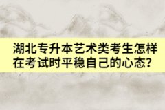 湖北专升本艺术类考生怎样在考试时平稳自己的心态？