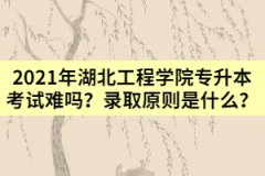 2021年湖北工程学院专升本考试难吗？录取原则是什么？