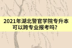 2021年湖北警官学院专升本可以跨专业报考吗？