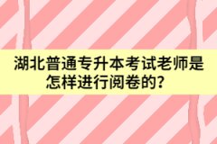 湖北普通专升本考试老师是怎样进行阅卷的？