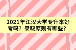 2021年江汉大学专升本好考吗？录取原则有哪些？