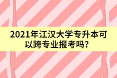 2021年江汉大学专升本可以跨专业报考吗？