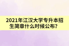 2021年江汉大学专升本招生简章什么时候公布？