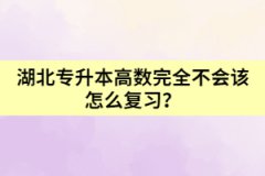 湖北专升本高数完全不会该怎么复习？