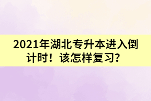 2021年湖北专升本进入倒计时！该怎样复习？