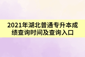 2021年湖北普通专升本成绩查询时间及查询入口