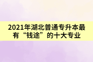 2021年湖北普通专升本最有“钱途”的十大专业