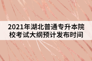 2021年湖北普通专升本院校考试大纲预计发布时间