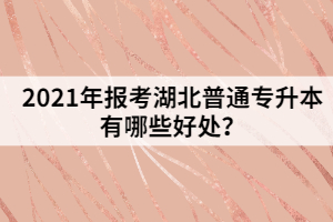 2021年报考湖北普通专升本有哪些好处？