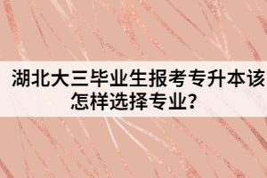 湖北大三毕业生报考专升本该怎样选择专业？