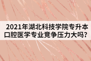 2021年湖北科技学院专升本口腔医学专业竞争压力大吗？