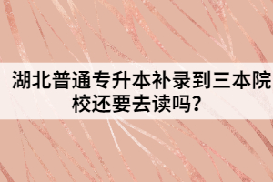 湖北普通专升本补录到三本院校还要去读吗？