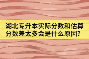 湖北专升本实际分数和估算分数差太多会是什么原因？