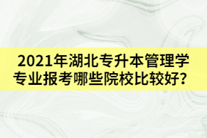 2021年湖北专升本管理学专业报考哪些院校比较好？