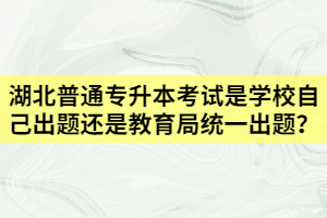 湖北普通专升本是学校自己出题还是教育局统一出题？