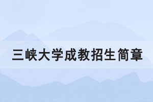 2021年三峡大学成人高考招生简章报考条件公布